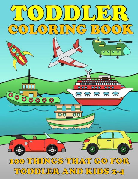 Toddle Coloring Books: 100 Things That Go : Airplane, Buses, Cars, Trains, Ships, Jet, Fun Vehicles Coloring Book For Toddles And Kids 2-4 Preschool Early Learning