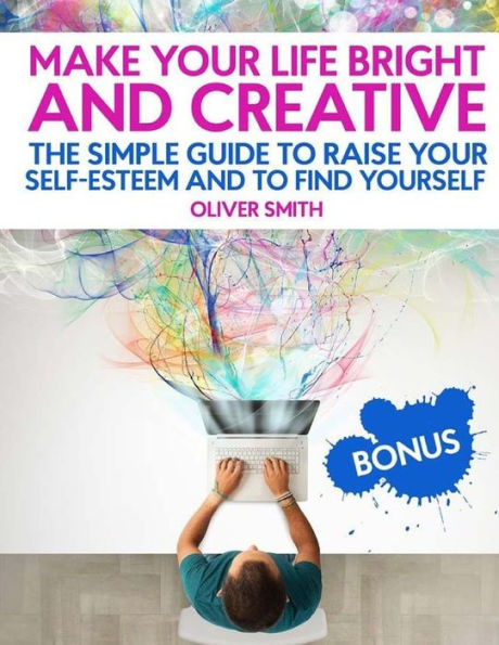 Make Your Life Bright And Creative : The Simple Guide To Raise Your Self-Esteem And To Find Yourself - 9781717351913