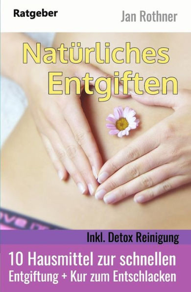 Nat?rliches Entgiften - Inkl. Detox Reinigung : 10 Hausmittel Zur Schnellen Entgiftung + Kur Zum Entschlacken
