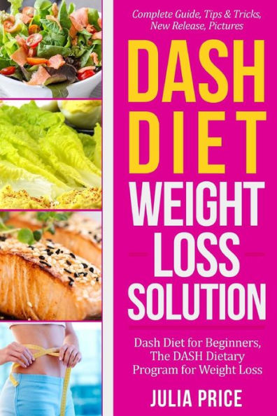 Dash Diet Weight Loss Solution: Dash Diet for Beginners, The DASH Dietary Program for Weight Loss, Complete Guide, Tips & Tricks, New Release, Pictures