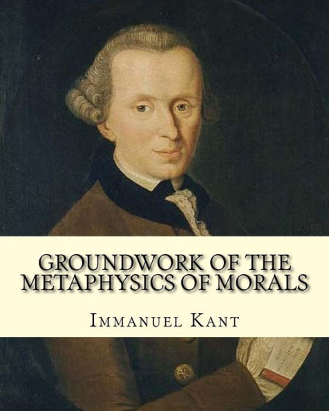 Groundwork of the Metaphysics of Morals, By: Immanuel Kant: translated By: Thomas Kingsmill Abbott (26 March 1829 ? 18 December 1913) was an Irish scholar and educator.
