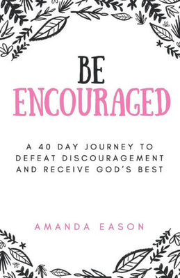 Be Encouraged: A 40 Day Journey to Defeat Discouragement and Receive God's Best