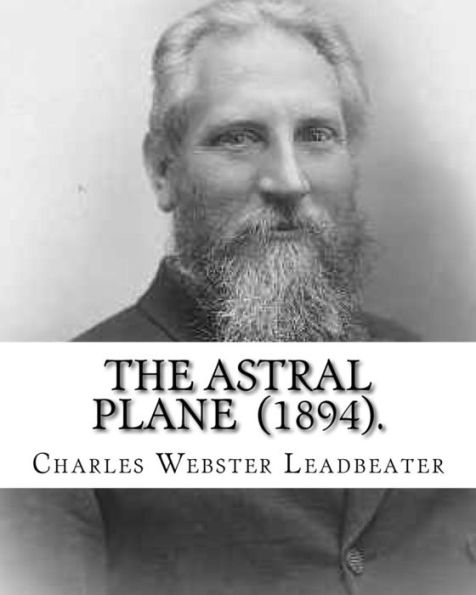 The Astral Plane (1894). By: Charles Webster Leadbeater : Charles Webster Leadbeater 16 February 1854 - 1 March 1934).