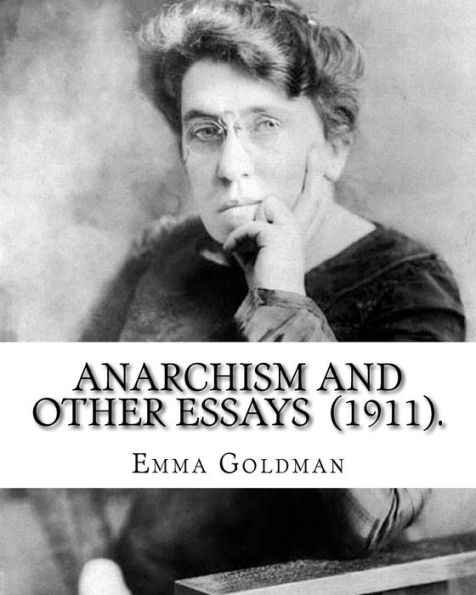 Anarchism and Other Essays (1911). By: Emma Goldman: Emma Goldman (June 27 [O.S. June 15], 1869 � May 14, 1940) was an anarchist political activist ... Europe in the first half of the 20th century.