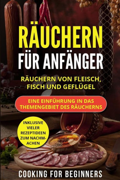 R?uchern F?r Anf?nger : R?uchern Von Fleisch, Fisch Und Gefl?gel. Eine Einf?hrung In Das Themengebiet Des R?ucherns. Inklusive Vieler Rezeptideen Zum Nachmachen