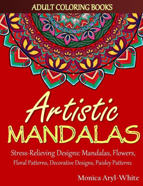Adult Coloring Books: Artistic Mandalas: Stress-Relieving Designs: Mandalas, Flowers, Floral Patterns, Decorative Designs, Paisley Patterns