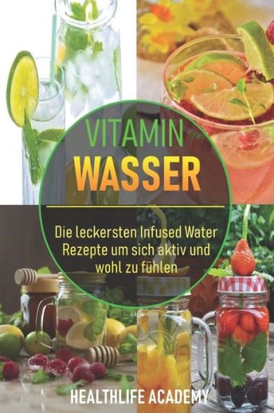 Vitamin Wasser : Die Leckersten Infused Water Rezepte Um Sich Aktiv Und Wohl Zu F?hlen