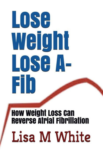 Lose Weight Lose A-Fib : How Weight Loss Can Reverse Atrial Fibrillation