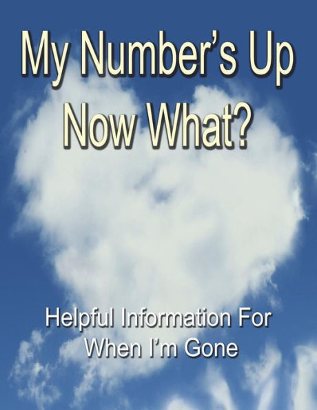 My Number's Up - Now What? : Useful Information For When I'M Gone