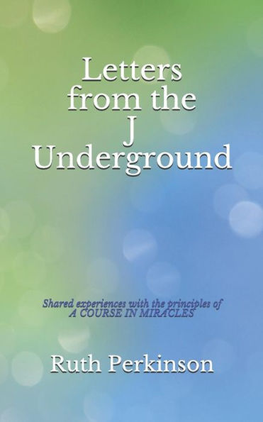 Letters From The J Underground: Shared Experiences With The Principles Of A Course In Miracles