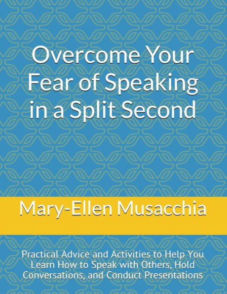 Overcome Your Fear Of Speaking In A Split Second : Practical Advice And Activities To Help You Learn How To Speak With Others, Hold Conversations, And Conduct Presentations