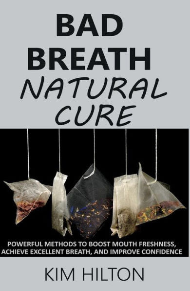 Bad Breath Natural Cure: Powerful Methods to Boost Mouth Freshness, Achieve Excellent Breath, And Improve Confidence