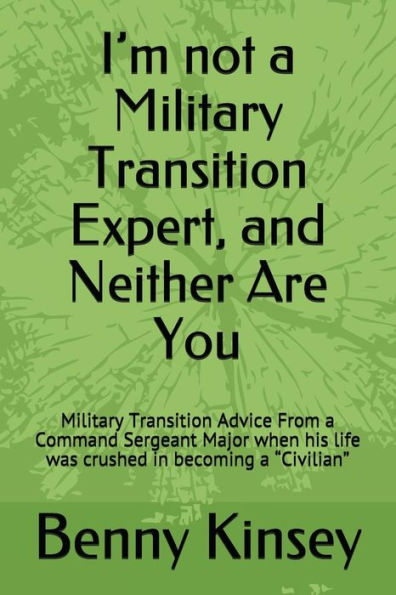 I?m not a Military Transition Expert, and Neither Are You: Military Transition Advice From a Command Sergeant Major when his life was crushed in becoming a ?Civilian?