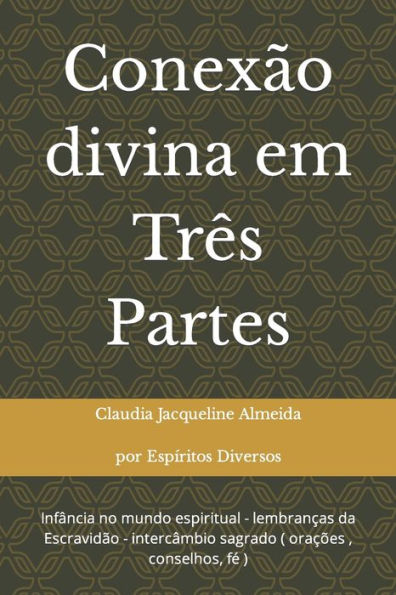 Conex?o divina em Tr?s Partes: infancia no mundo espiritual - lembran?as da Escravidao - intercambio sagrado ( ora??es , conselhos, f? ) (Portuguese Edition)