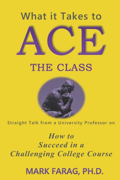What It Takes To Ace The Class : Straight Talk From A University Professor On How To Succeed In A Challenging College Course