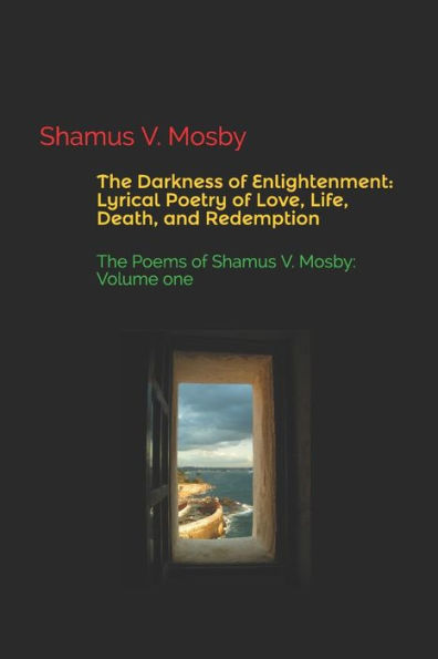 The Darkness Of Enlightenment: Lyrical Poetry Of Love, Life, Death, And Redemption: The Poems Of Shamus V. Mosby: Volume One
