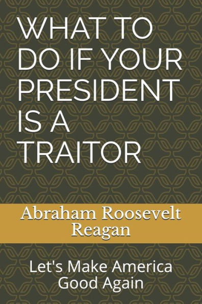 What To Do If Your President Is A Traitor : Let's Make America Good Again