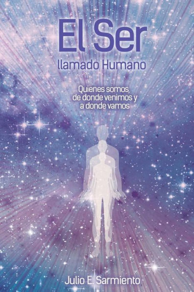 EL "SER " LLAMADO HUMANO: QUIENES SOMOS, DE DONDE VENIMOS Y A DONDE VAMOS (Spanish Edition)