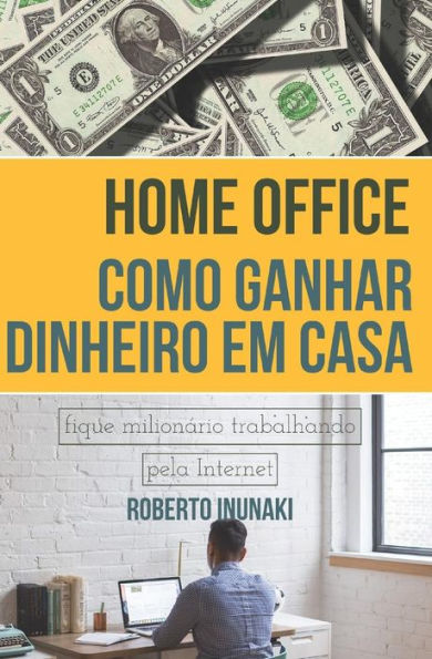 HOME OFFICE - COMO GANHAR DINHEIRO EM CASA: FIQUE MILIONaRIO TRABALHANDO PELA INTERNET (Portuguese Edition)