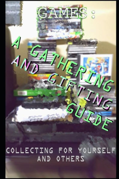 GAMES: A GATHERING AND GIFTING GUIDE: Collecting For Yourself And Others