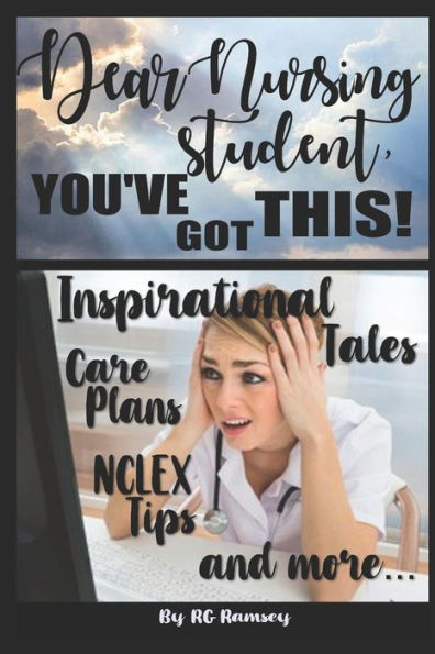 Dear Nursing Student, You've Got This!: Inspirational Tales, Care Plans, NCLEX Tips and more...