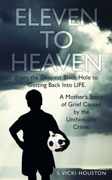 Eleven To Heaven: From the deepest black hole to getting back into LIFE. A mother's story of grief caused by an unthinkable crime.