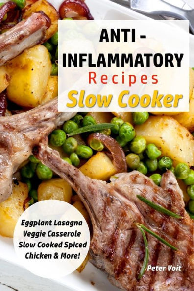 Anti - Inflammatory Recipes - Slow Cooker: Eggplant Lasagna ? Veggie Casserole ? Slow Cooked Spiced Chicken & More! (Anti - Inflammatory Slow Cooker)