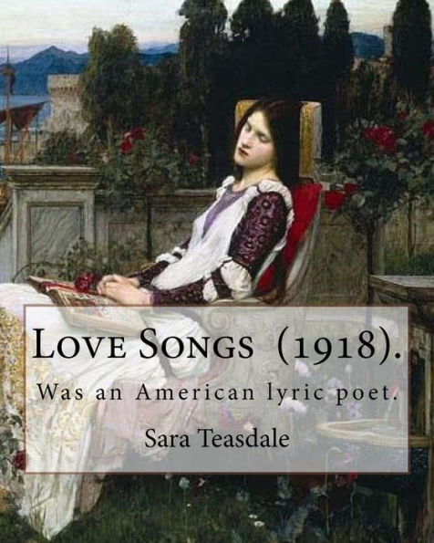 Love Songs (1918). By: Sara Teasdale : Sara Teasdale (August 8, 1884 - January 29, 1933) Was An American Lyric Poet