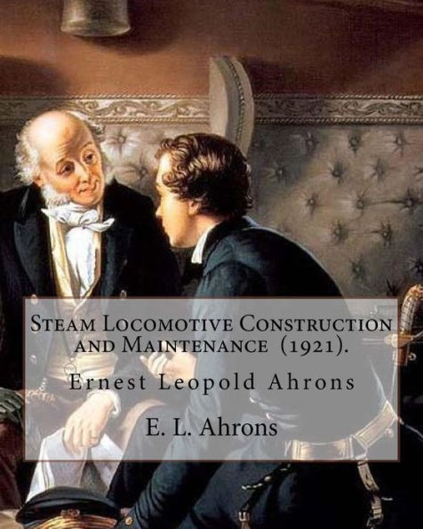 Steam Locomotive Construction And Maintenance (1921). By: E. L. Ahrons : Ernest Leopold Ahrons (12 February 1866 - 30 March 1926) Was A British Engineer And Author