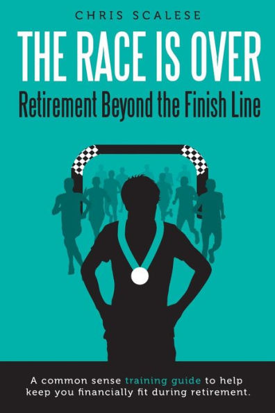 The Race Is Over; Retirement Beyond The Finish Line : A Common Sense Training Guide To Help Keep You Financially Fit During Retirement