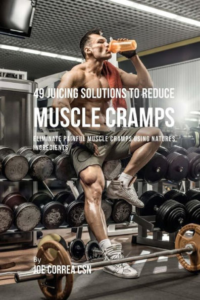49 Juicing Solutions to Reduce Muscle Cramps: Eliminate Painful Muscle Cramps Using Natures Ingredients