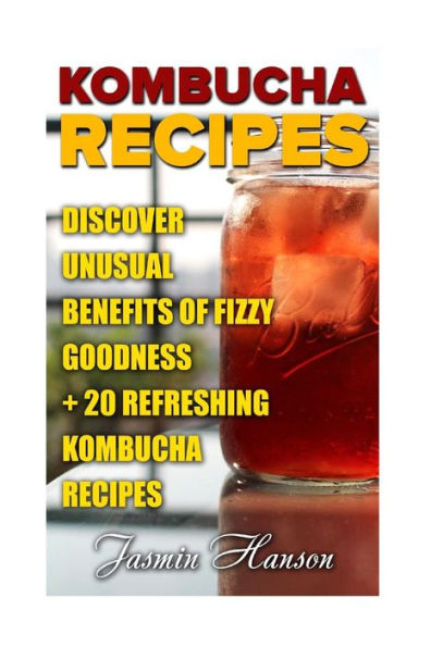 Kombucha Recipes: Discover unusual Benefits Of Fizzy Goodness + 20 Refreshing Kombucha Recipes