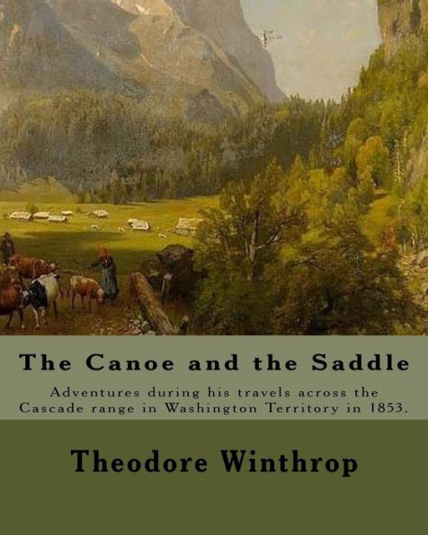 The Canoe And The Saddle, By: Theodore Winthrop : This Work Is Subtitled Adventures Among The Northwestern Rivers And Forests . It Is An Account Of The Author's Adventures During His Travels Across The Cascade Range In Washington Territory In 1853