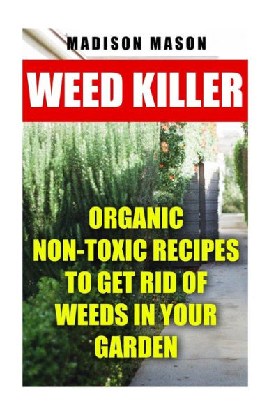 Weed Killer : Organic Non-Toxic Recipes To Get Rid Of Weeds In Your Garden