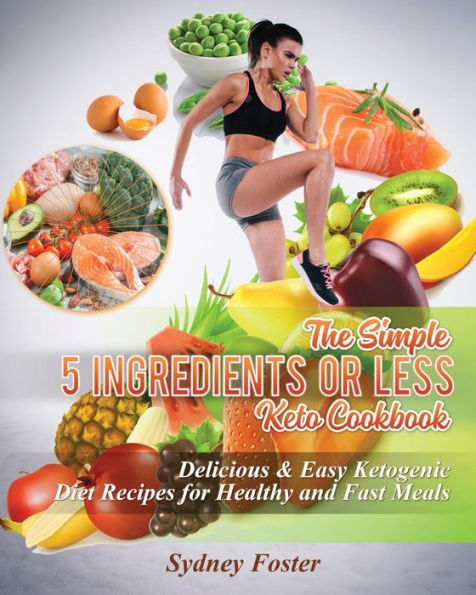 The Simple 5 Ingredients Or Less Keto Cookbook : Delicious And Easy Ketogenic Diet Recipes For Healthy And Fast Meals