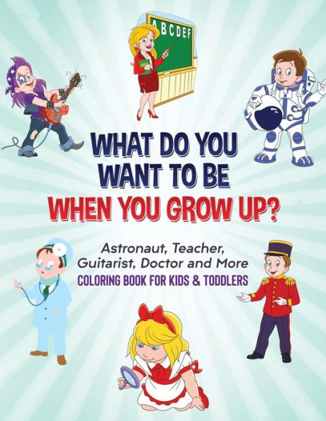 What Do You Want To Be When You Grow Up? : Astronaut, Teacher, Guitarist, Doctor And More Coloring Book For Kids And Toddlers