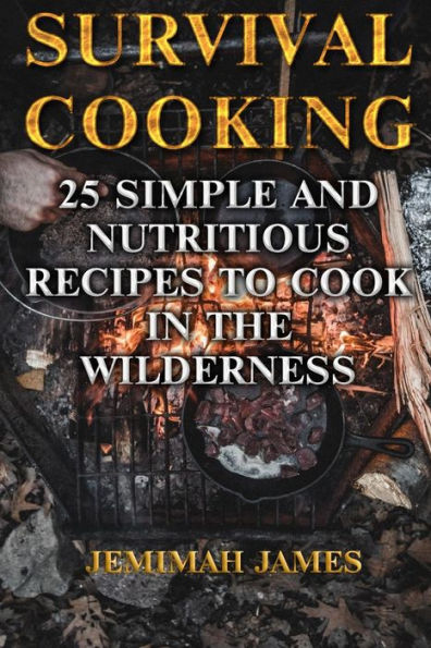 Survival Cooking : 25 Simple And Nutritious Recipes To Cook In The Wilderness