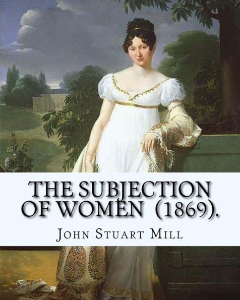 The Subjection Of Women (1869). By: John Stuart Mill : The Subjection Of Women Is An Essay Published In 1869 By English Philosopher, Political Economist, And Civil Servant John Stuart Mill