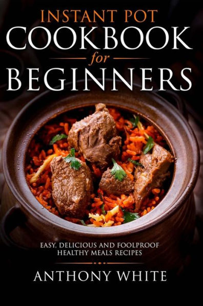 INSTANT POT COOKBOOK FOR BEGINNERS: Easy, Delicious and Foolproof Healthy Meals