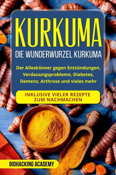 Kurkuma: Die Wunderwurzel Kurkuma. Der Alleskönner gegen Entzündungen, Verdauungsprobleme, Diabetes, Demenz, Arthrose und vieles mehr. Inklusive vieler Rezepte zum Nachmachen. (German Edition)