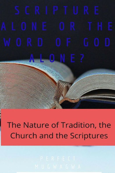 Scripture Alone Or The Word Of God Alone? : The Nature Of Tradition, The Church And The Scriptures
