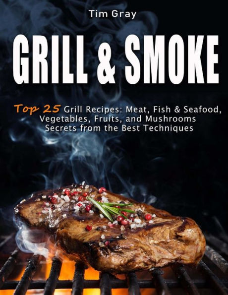 GRILL & SMOKE Top 25 Grill Recipes: Meat, Fish & Seafood, Vegetables, Fruits, and Mushrooms (Secrets from the Best Techniques) - 9781719341646