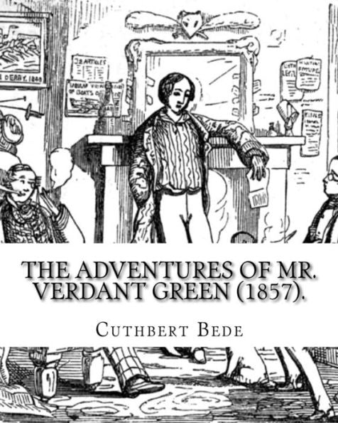 The Adventures Of Mr. Verdant Green (1857). By: Cuthbert Bede : Part I (Illustrated). The Adventures Of Mr. Verdant Green Is A Novel By Cuthbert M. Bede, A Pseudonym Of Edward Bradley (1827-1889).