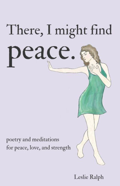 There, I Might Find Peace : Poetry And Prose, Mantras And Meditations For Peace, Love, And Strength