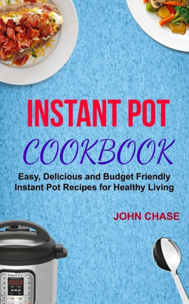 Instant Pot Cookbook: Easy, Delicious And Budget Friendly Instant Pot Recipes For Healthy Living