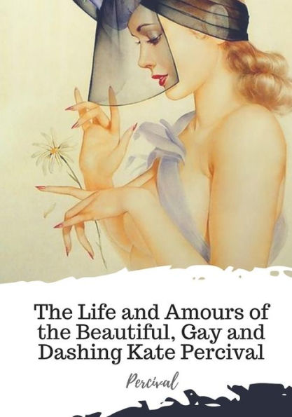 The Life And Amours Of The Beautiful, Gay And Dashing Kate Percival