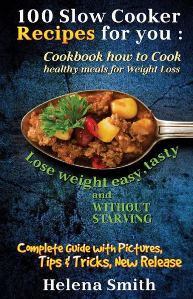 100 Slow Cooker Recipes for you: Cookbook how to Cook healthy meals for Weight Loss: Complete Guide with Pictures, Tips and Tricks, New Release (Lose weight easy, tasty and without starving)