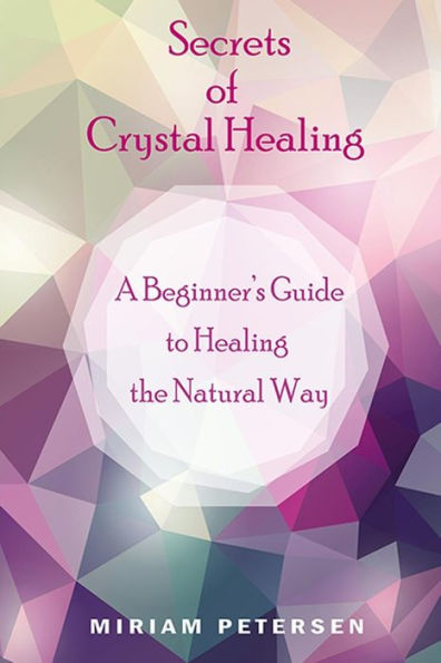Secrets Of Crystal Healing: A Beginner's Guide To Healing The Natural Way
