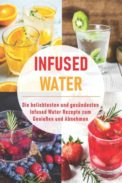 Infused Water: Die beliebtesten und gesündesten Infused Water Rezepte zum Genießen und Abnehmen (German Edition)