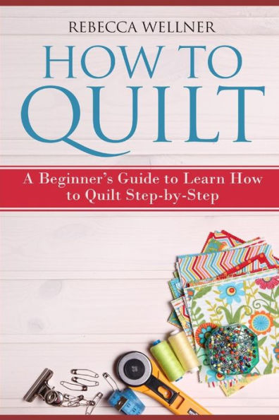How to Quilt: A Beginner?s Guide to Learn How to Quilt Step-by-Step